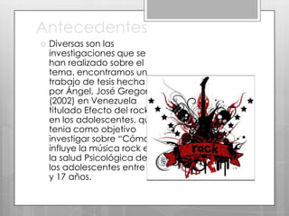 Antecedentes


Diversas son las
investigaciones que se
han realizado sobre el
tema. encontramos un
trabajo de tesis hecha
por Ángel, José Gregorio
(2002) en Venezuela
titulado Efecto del rock
en los adolescentes, que
tenia como objetivo
investigar sobre “Cómo
influye la música rock en
la salud Psicológica de
los adolescentes entre 13
y 17 años.

 