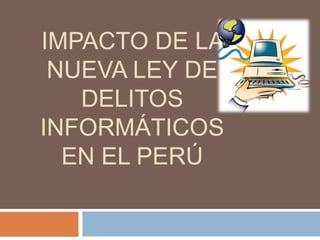 IMPACTO DE LA
NUEVA LEY DE
DELITOS
INFORMÁTICOS
EN EL PERÚ
 