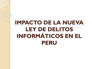 IMPACTO DE LA NUEVA
LEY DE DELITOS
INFORMÁTICOS EN EL
PERU
 