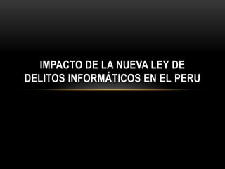 IMPACTO DE LA NUEVA LEY DE
DELITOS INFORMÁTICOS EN EL PERU
 