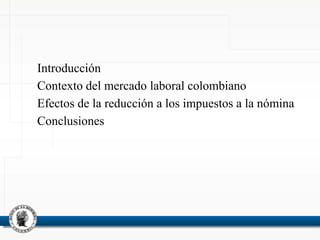 Introducción
Contexto del mercado laboral colombiano
Efectos de la reducción a los impuestos a la nómina
Conclusiones
 