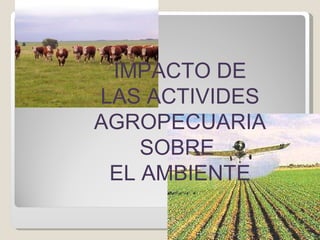 IMPACTO DE LAS ACTIVIDES AGROPECUARIA SOBRE  EL AMBIENTE 