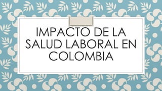 IMPACTO DE LA
SALUD LABORAL EN
COLOMBIA
 