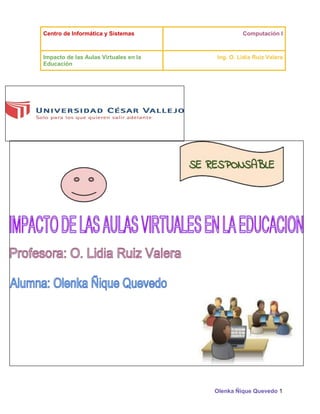 Centro de Informática y Sistemas

Impacto de las Aulas Virtuales en la
Educación

Computación I

Ing. O. Lidia Ruiz Valera

Olenka Ñique Quevedo 1

 