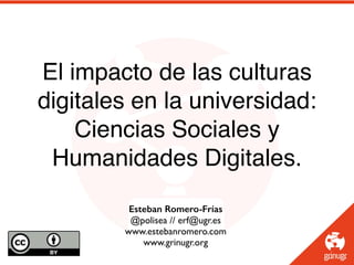 El impacto de las culturas 
digitales en la universidad: 
Ciencias Sociales y 
Humanidades Digitales. 
Esteban Romero-Frías 
@polisea // erf@ugr.es 
www.estebanromero.com 
www.grinugr.org 
 