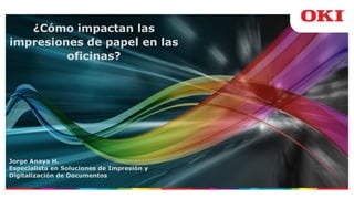 Jorge Anaya H.
Especialista en Soluciones de Impresión y
Digitalización de Documentos
¿Cómo impactan las
impresiones de papel en las
oficinas?
 