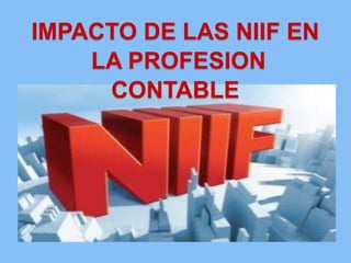 IMPACTO DE LAS NIIF EN
LA PROFESION
CONTABLE
 