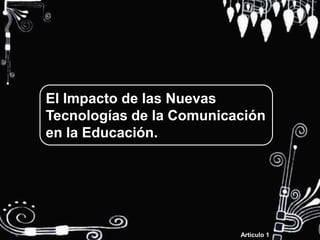 El Impacto de las Nuevas
Tecnologías de la Comunicación
en la Educación.




                          Articulo 1
 
