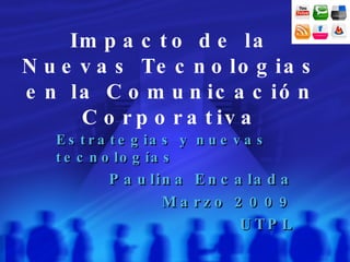 Impacto de la Nuevas Tecnologias en la Comunicaci ón Corporativa Estrategias y nuevas tecnologías Paulina Encalada Marzo 2009 UTPL 