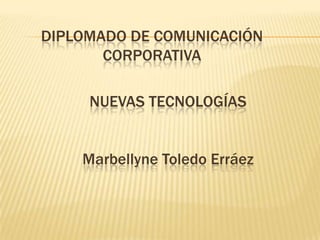 DIPLOMADO DE COMUNICACIÓN
       CORPORATIVA

     NUEVAS TECNOLOGÍAS


    Marbellyne Toledo Erráez
 