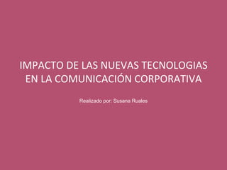 IMPACTO DE LAS NUEVAS TECNOLOGIAS EN LA COMUNICACIÓN CORPORATIVA Realizado por: Susana Ruales 