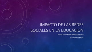 IMPACTO DE LAS REDES
SOCIALES EN LA EDUCACIÓN
JAVIER ALEXÁNDER RODRÍGUEZ DÍAZ
ESTUDIANTE MGTE
 