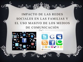 IMPACTO DE LAS REDES 
SOCIALES EN LAS FAMILIAS Y 
EL USO MASIVO DE LOS MEDIOS 
DE COMUNICACIÓN 
 