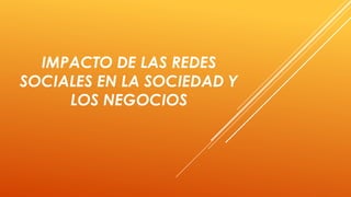 IMPACTO DE LAS REDES
SOCIALES EN LA SOCIEDAD Y
LOS NEGOCIOS
 