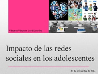 Impacto de las redes
sociales en los adolescentes
Vázquez Vázquez Leydi Josefina
23 de noviembre de 2013
 