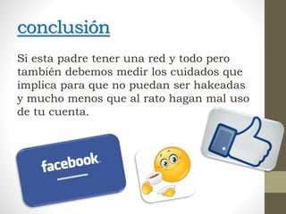 conclusión
Si esta padre tener una red y todo pero
también debemos medir los cuidados que
implica para que no puedan ser hakeadas
y mucho menos que al rato hagan mal uso
de tu cuenta.
 