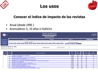Conocer el índice de impacto de las revistas
• Anual (desde 1996 )
• Acumulativo: 5, 10 años e histórico
Los usos
 
