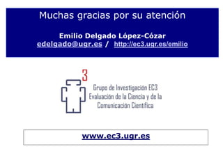 Muchas gracias por su atención
Emilio Delgado López-Cózar
edelgado@ugr.es / http://ec3.ugr.es/emilio
www.ec3.ugr.es
 
