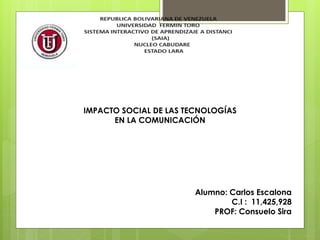 IMPACTO SOCIAL DE LAS TECNOLOGÍAS
EN LA COMUNICACIÓN
Alumno: Carlos Escalona
C.I : 11,425,928
PROF: Consuelo Sira
 