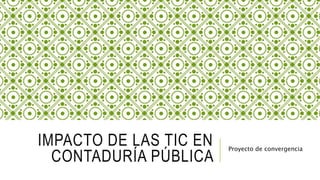IMPACTO DE LAS TIC EN
CONTADURÍA PÚBLICA
Proyecto de convergencia
 