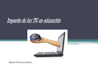 Impacto de las TIC en educación
María Pacheco Mora
 