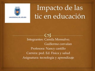 Integrantes: Camila Monsalve;
Guillermo corvalan
Profesora: Nancy castillo
Carrera: ped. Ed. Física y salud
Asignatura: tecnología y aprendizaje
 