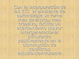 Con la incorporación de
las TIC el ambiente de
aprendizaje se torna
mas dinámico, mas
creativo, facilita un
acercamiento mayor
intergeneracional
influyendo
positivamente en la
disminución de
conflictos
estudiante=docente
 