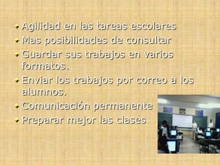 Agilidad en las tareas escolares
Mas posibilidades de consultar
Guardar sus trabajos en varios
formatos.
Enviar los trabajos por correo a los
alumnos.
Comunicación permanente
Preparar mejor las clases
 