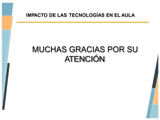 IMPACTO DE LAS TECNOLOGÍAS EN EL AULA




  MUCHAS GRACIAS POR SU
        ATENCIÓN
 