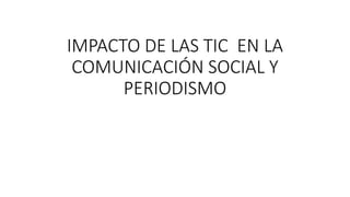 IMPACTO DE LAS TIC EN LA
COMUNICACIÓN SOCIAL Y
PERIODISMO
 