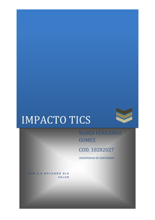 IMPACTO TICS
                        MARIA FERNANDA
                        GOMEZ
                        COD. 10282027
                        UNIVERSIDAD DE SANTANDER




 WEB 2.0 APLICADO ALA
                SALUD
 