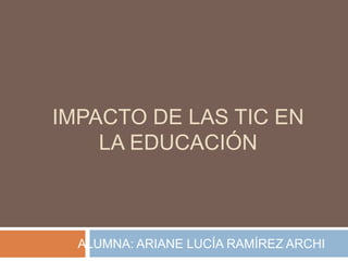 IMPACTO DE LAS TIC EN
    LA EDUCACIÓN



  ALUMNA: ARIANE LUCÍA RAMÍREZ ARCHI
 