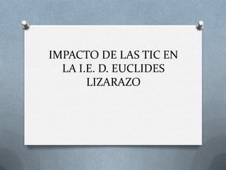 IMPACTO DE LAS TIC EN
  LA I.E. D. EUCLIDES
       LIZARAZO
 