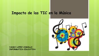 Impacto de las TIC en la Música
YANDY LOPEZ COGOLLO
INFORMATICA EDUCATIVA
 