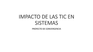 IMPACTO DE LAS TIC EN
SISTEMAS
PROYECTO DE CONVERGENCIA
 