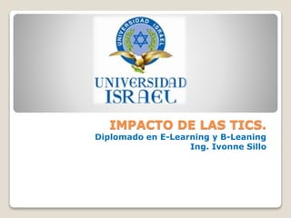 IMPACTO DE LAS TICS.
Diplomado en E-Learning y B-Leaning
Ing. Ivonne Sillo
 