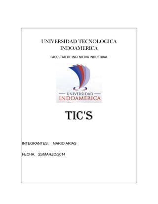 UNIVERSIDAD TECNOLOGICA
INDOAMERICA
FACULTAD DE INGENIERIA INDUSTRIAL
TIC'S
INTEGRANTES: MARIO ARIAS
FECHA: 25/MARZO/2014
 