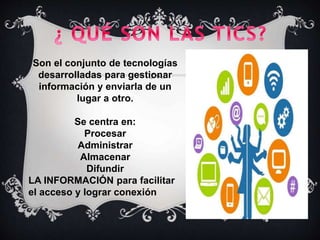 Son el conjunto de tecnologías
desarrolladas para gestionar
información y enviarla de un
lugar a otro.
Se centra en:
Procesar
Administrar
Almacenar
Difundir
LA INFORMACIÓN para facilitar
el acceso y lograr conexión
 