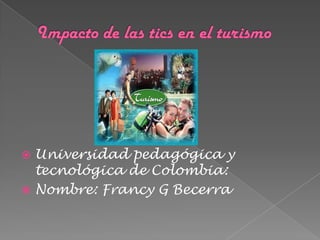 Impacto de las tics en el turismo Universidad pedagógica y tecnológica de Colombia: Nombre: Francy G Becerra 