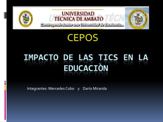 CEPOS
IMPACTO DE LAS TICS EN LA
        EDUCACIÒN

Integrantes: Mercedes Cobo y Darío Miranda
 