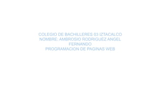 COLEGIO DE BACHILLERES 03 IZTACALCO
NOMBRE: AMBROSIO RODRIGUEZ ANGEL
FERNANDO
PROGRAMACION DE PAGINAS WEB
 