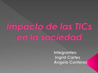 Impacto de las TICs en la sociedad Integrantes:  Ingrid Cartes Ángela Conteras 