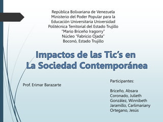 República Bolivariana de Venezuela
Ministerio del Poder Popular para la
Educación Universitaria Universidad
Politécnica Territorial del Estado Trujillo
“Mario Briceño Iragorry”
Núcleo “Fabricio Ojada”
Boconó, Estado Trujillo
Participantes:
Briceño, Absara
Coronado, Julieth
González, Winnibeth
Jaramillo, Carlimariany
Ortegano, Jesús
Prof. Erimar Barazarte
 