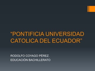 “PONTIFICIA UNIVERSIDAD
CATOLICA DEL ECUADOR”

RODOLFO COYAGO PÉREZ.
EDUCACIÓN BACHILLERATO
 