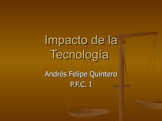 Impacto de la Tecnología  Andrés Felipe Quintero P.F.C. I 