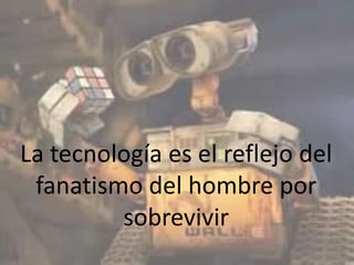 La tecnología es el reflejo del
fanatismo del hombre por
sobrevivir
 