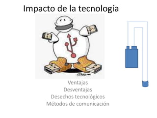 Impacto de la tecnología
Ventajas
Desventajas
Desechos tecnológicos
Métodos de comunicación
 