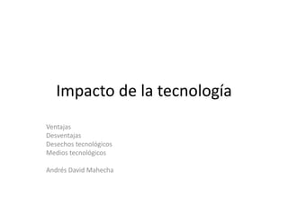 Impacto de la tecnología
Ventajas
Desventajas
Desechos tecnológicos
Medios tecnológicos
Andrés David Mahecha
 