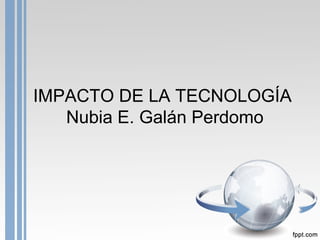 IMPACTO DE LA TECNOLOGÍA 
Nubia E. Galán Perdomo 
 