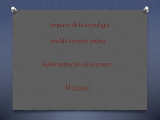 Impacto de la tecnología
isnelda Sánchez palma
Administración de empresas
Id:459540
 